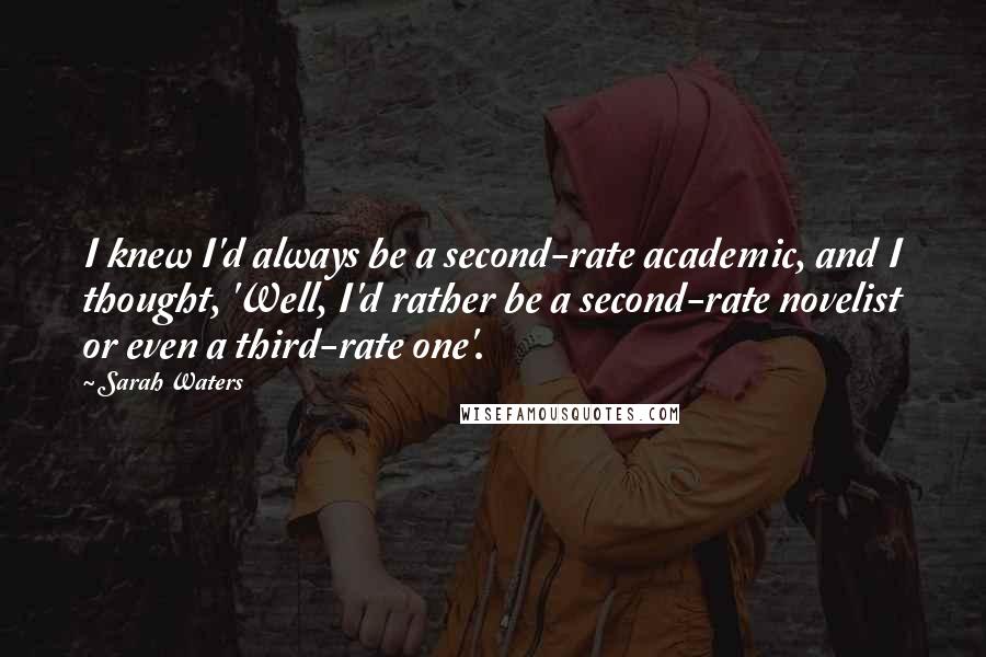 Sarah Waters Quotes: I knew I'd always be a second-rate academic, and I thought, 'Well, I'd rather be a second-rate novelist or even a third-rate one'.