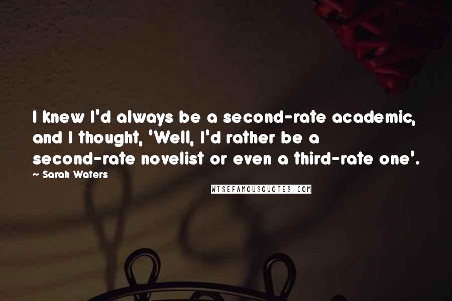 Sarah Waters Quotes: I knew I'd always be a second-rate academic, and I thought, 'Well, I'd rather be a second-rate novelist or even a third-rate one'.