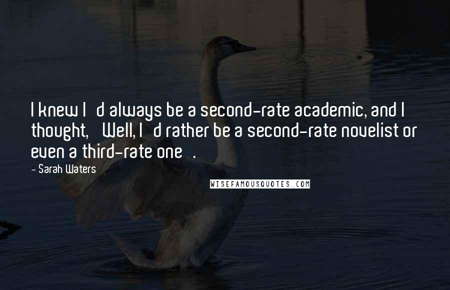 Sarah Waters Quotes: I knew I'd always be a second-rate academic, and I thought, 'Well, I'd rather be a second-rate novelist or even a third-rate one'.