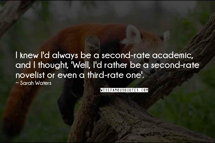 Sarah Waters Quotes: I knew I'd always be a second-rate academic, and I thought, 'Well, I'd rather be a second-rate novelist or even a third-rate one'.