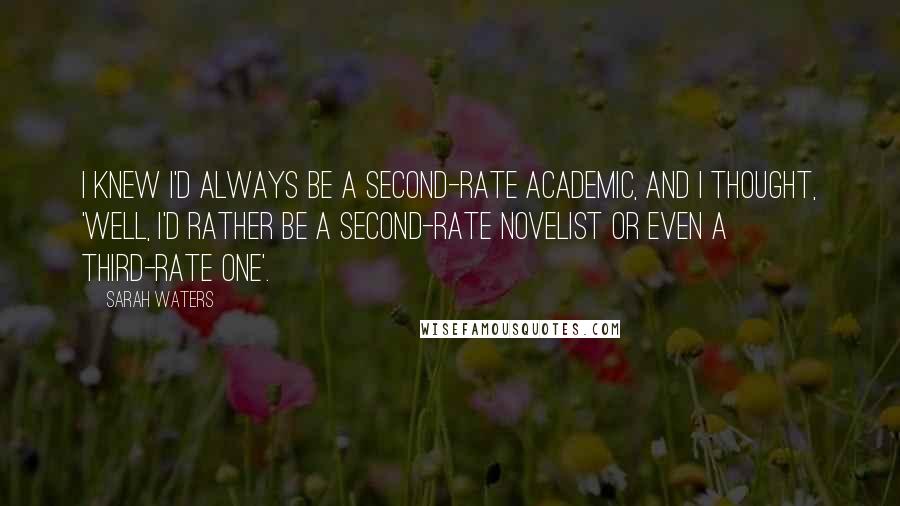 Sarah Waters Quotes: I knew I'd always be a second-rate academic, and I thought, 'Well, I'd rather be a second-rate novelist or even a third-rate one'.