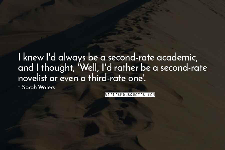 Sarah Waters Quotes: I knew I'd always be a second-rate academic, and I thought, 'Well, I'd rather be a second-rate novelist or even a third-rate one'.