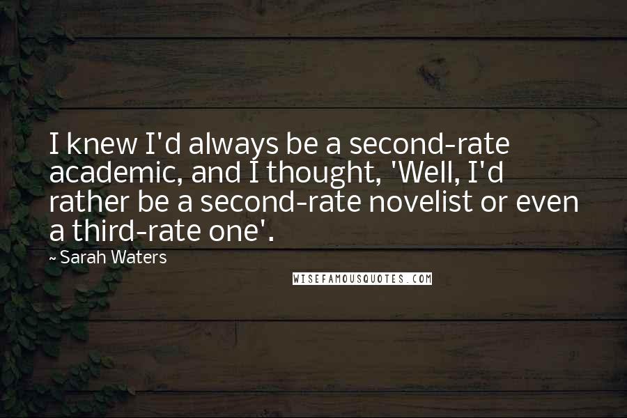 Sarah Waters Quotes: I knew I'd always be a second-rate academic, and I thought, 'Well, I'd rather be a second-rate novelist or even a third-rate one'.