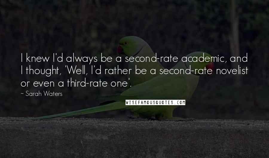 Sarah Waters Quotes: I knew I'd always be a second-rate academic, and I thought, 'Well, I'd rather be a second-rate novelist or even a third-rate one'.