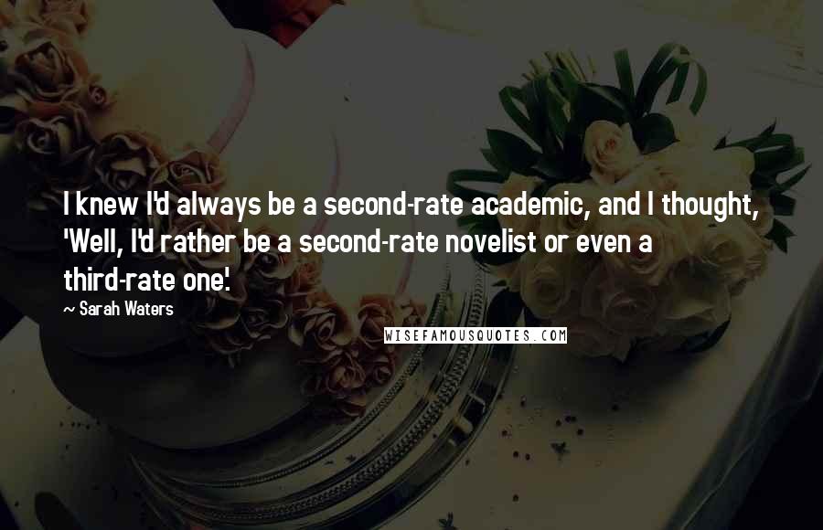 Sarah Waters Quotes: I knew I'd always be a second-rate academic, and I thought, 'Well, I'd rather be a second-rate novelist or even a third-rate one'.