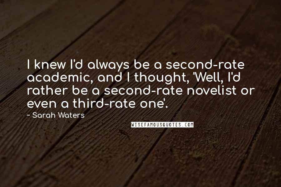 Sarah Waters Quotes: I knew I'd always be a second-rate academic, and I thought, 'Well, I'd rather be a second-rate novelist or even a third-rate one'.