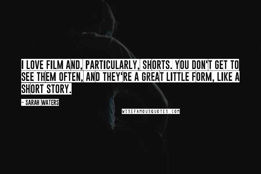Sarah Waters Quotes: I love film and, particularly, shorts. You don't get to see them often, and they're a great little form, like a short story.