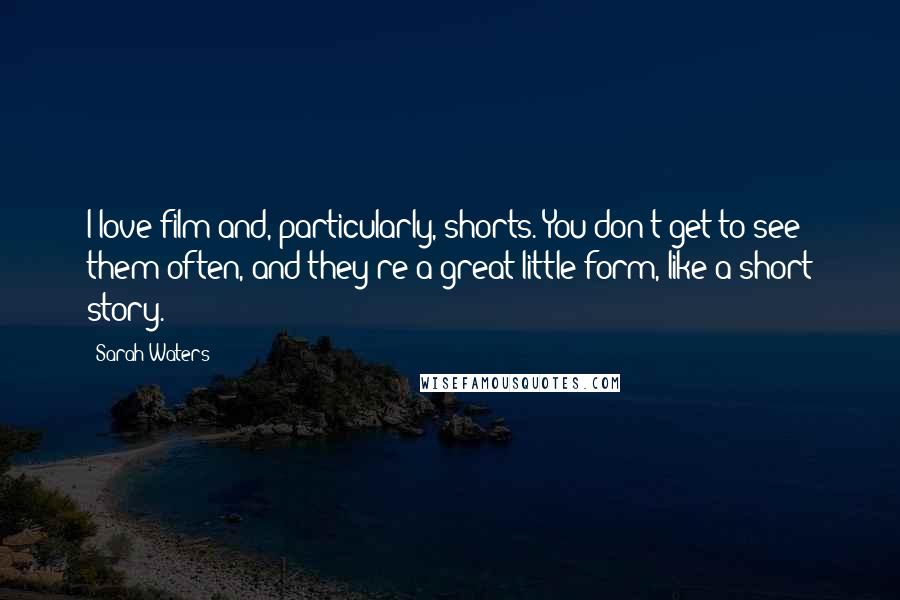 Sarah Waters Quotes: I love film and, particularly, shorts. You don't get to see them often, and they're a great little form, like a short story.