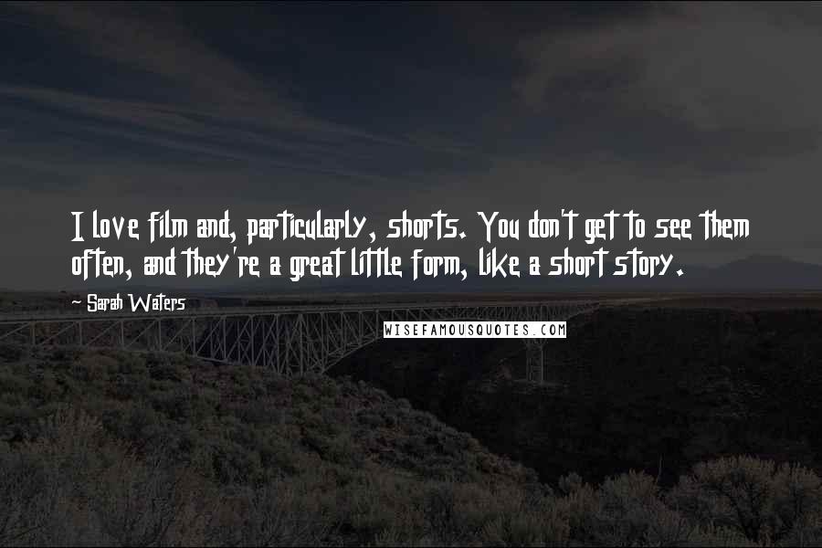Sarah Waters Quotes: I love film and, particularly, shorts. You don't get to see them often, and they're a great little form, like a short story.