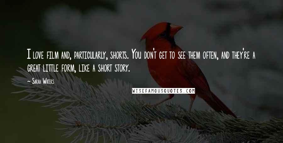 Sarah Waters Quotes: I love film and, particularly, shorts. You don't get to see them often, and they're a great little form, like a short story.