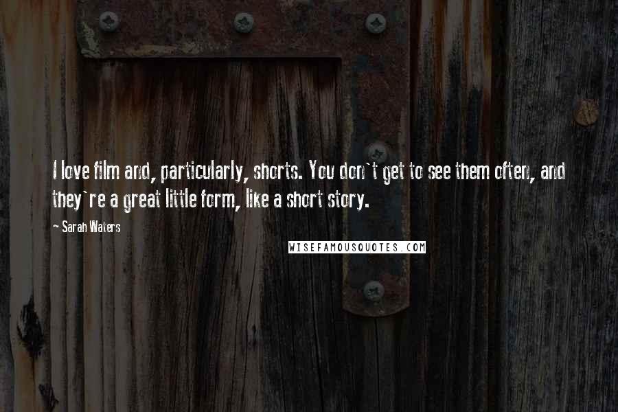 Sarah Waters Quotes: I love film and, particularly, shorts. You don't get to see them often, and they're a great little form, like a short story.
