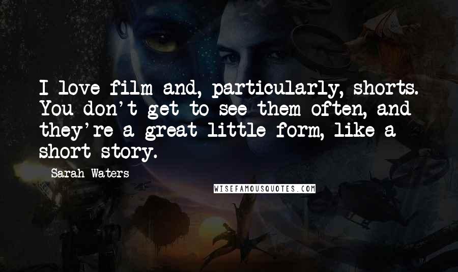 Sarah Waters Quotes: I love film and, particularly, shorts. You don't get to see them often, and they're a great little form, like a short story.
