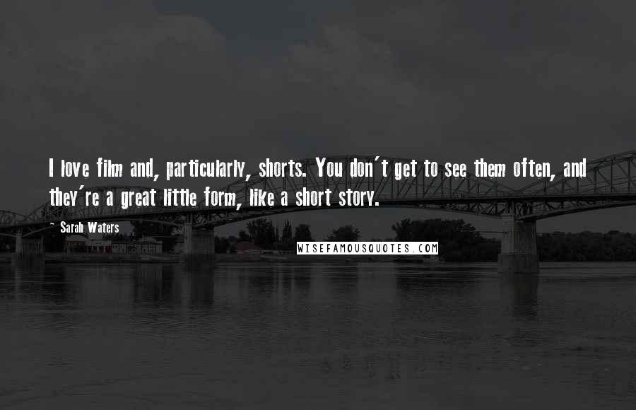 Sarah Waters Quotes: I love film and, particularly, shorts. You don't get to see them often, and they're a great little form, like a short story.