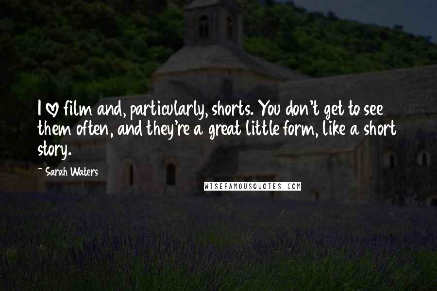 Sarah Waters Quotes: I love film and, particularly, shorts. You don't get to see them often, and they're a great little form, like a short story.