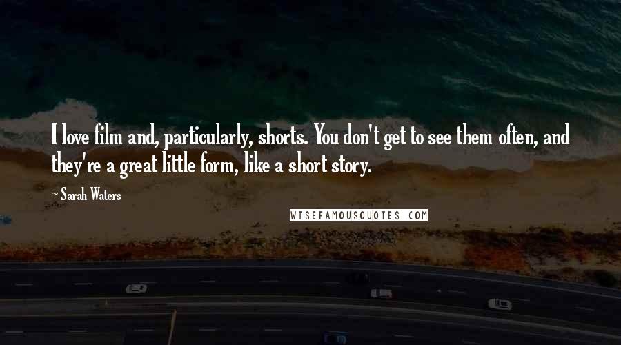 Sarah Waters Quotes: I love film and, particularly, shorts. You don't get to see them often, and they're a great little form, like a short story.