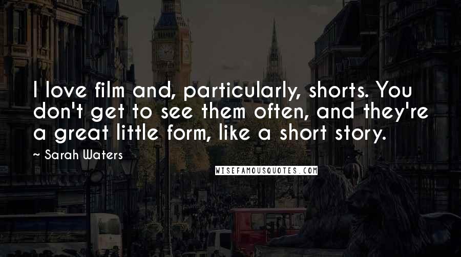 Sarah Waters Quotes: I love film and, particularly, shorts. You don't get to see them often, and they're a great little form, like a short story.