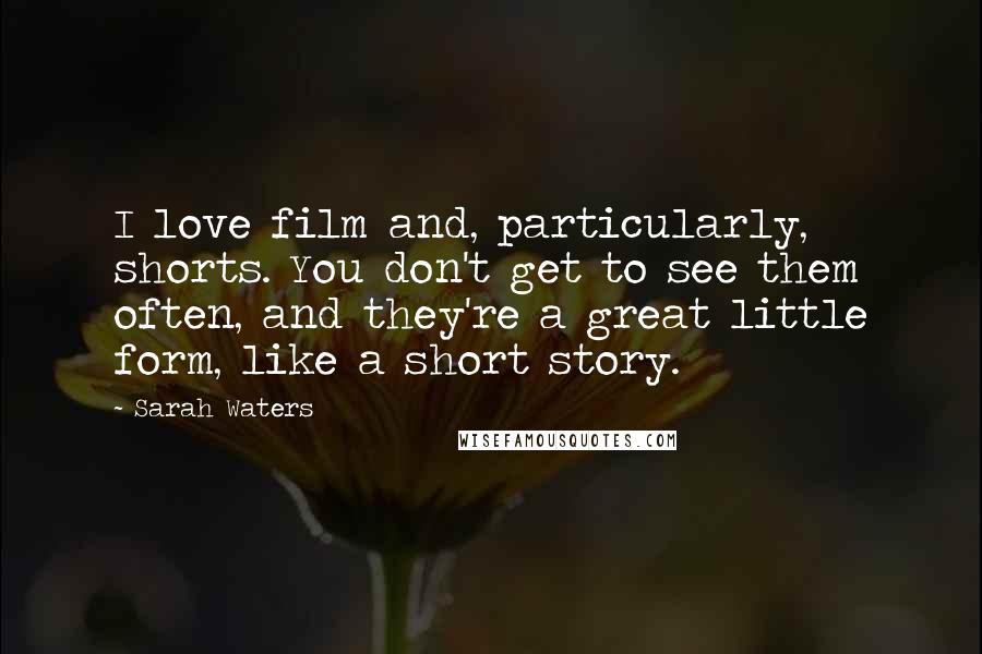 Sarah Waters Quotes: I love film and, particularly, shorts. You don't get to see them often, and they're a great little form, like a short story.