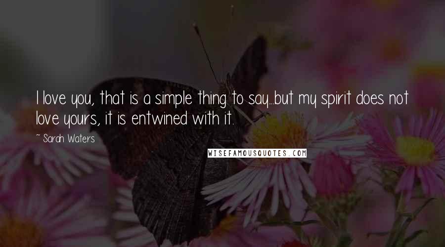 Sarah Waters Quotes: I love you, that is a simple thing to say...but my spirit does not love yours, it is entwined with it.