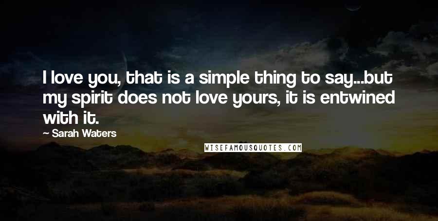Sarah Waters Quotes: I love you, that is a simple thing to say...but my spirit does not love yours, it is entwined with it.