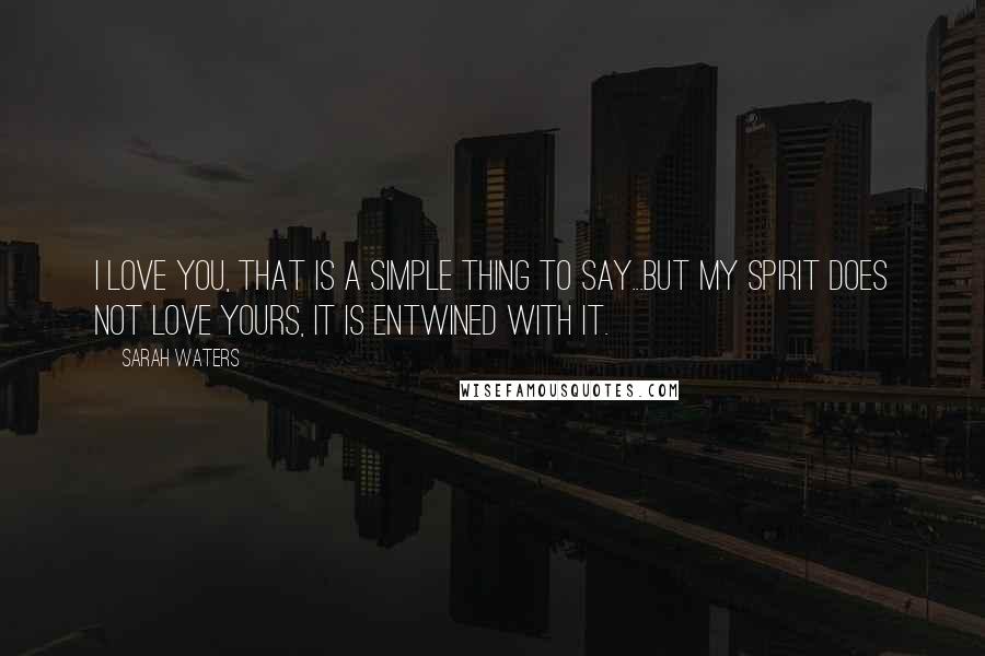 Sarah Waters Quotes: I love you, that is a simple thing to say...but my spirit does not love yours, it is entwined with it.