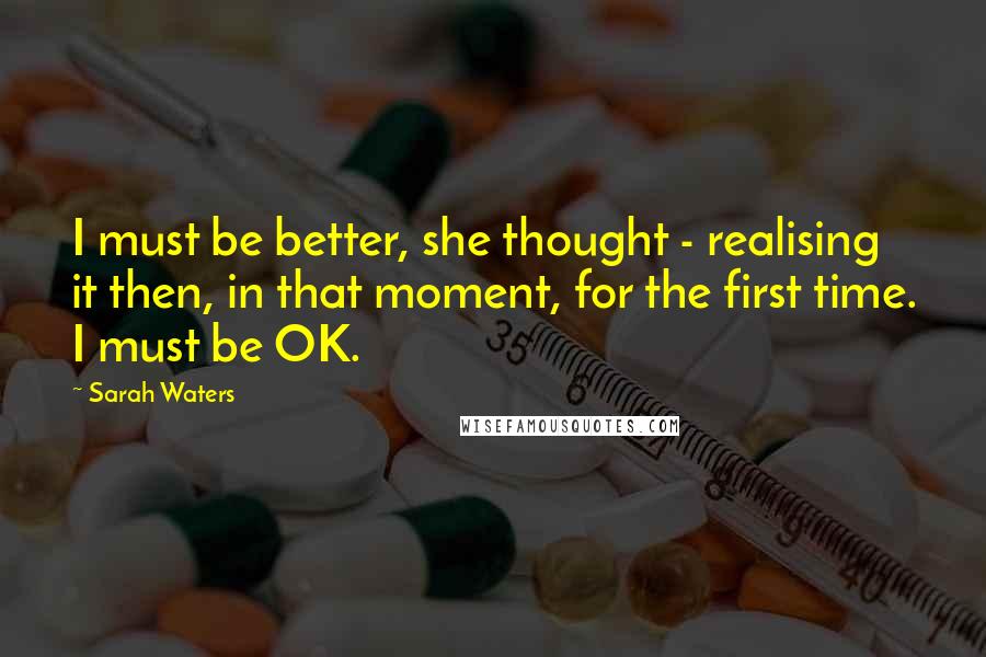 Sarah Waters Quotes: I must be better, she thought - realising it then, in that moment, for the first time. I must be OK.