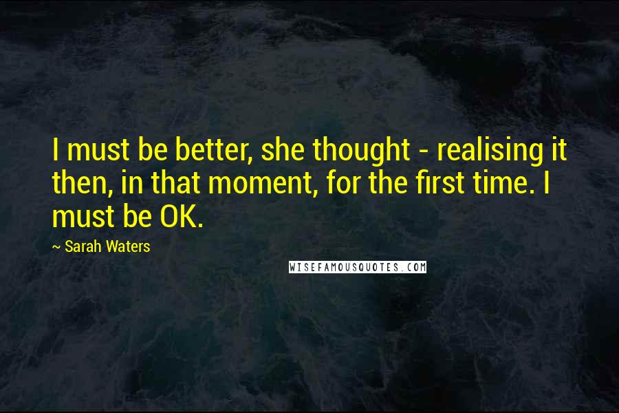 Sarah Waters Quotes: I must be better, she thought - realising it then, in that moment, for the first time. I must be OK.