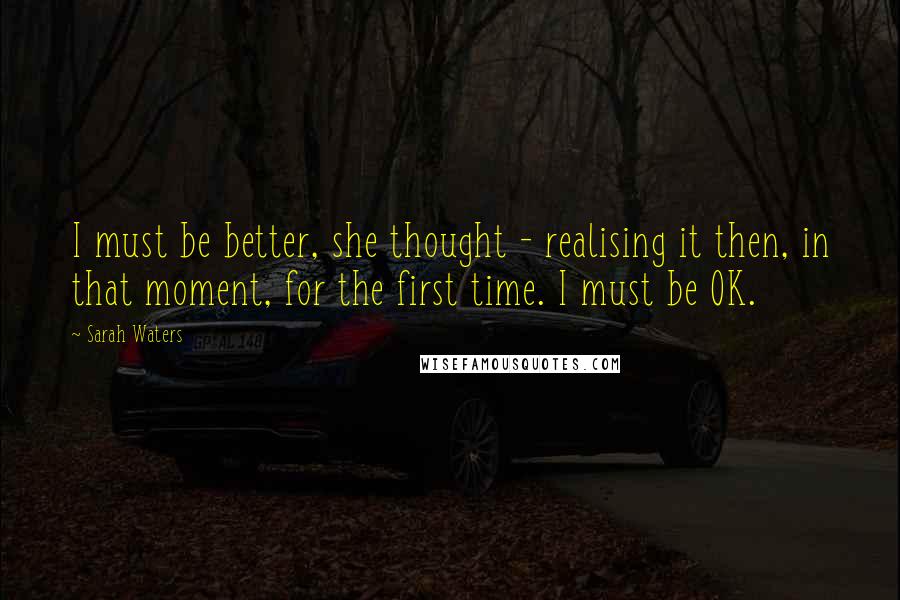 Sarah Waters Quotes: I must be better, she thought - realising it then, in that moment, for the first time. I must be OK.