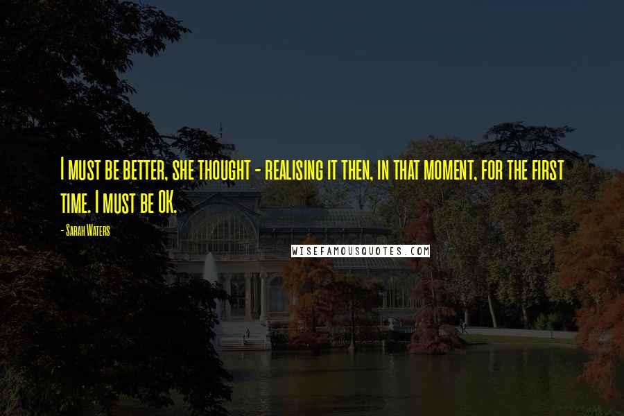 Sarah Waters Quotes: I must be better, she thought - realising it then, in that moment, for the first time. I must be OK.