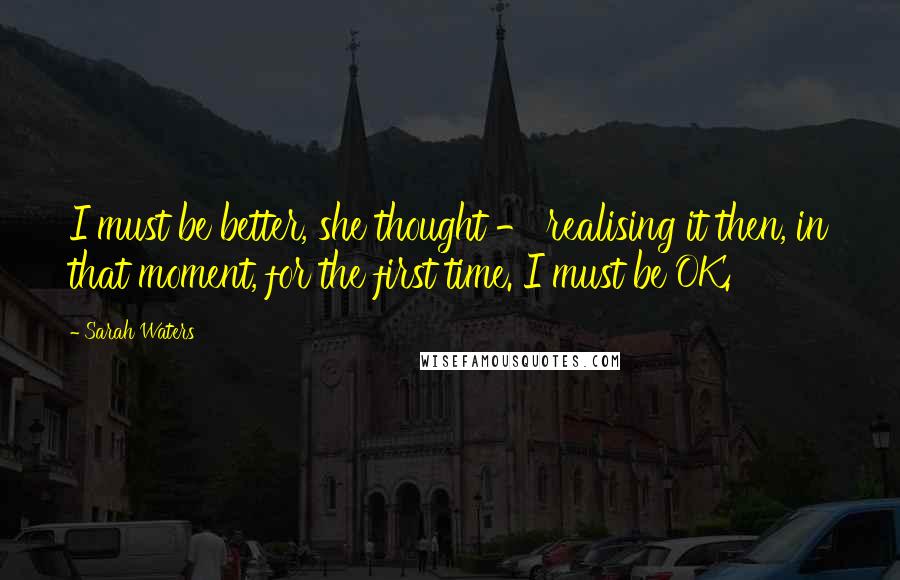 Sarah Waters Quotes: I must be better, she thought - realising it then, in that moment, for the first time. I must be OK.