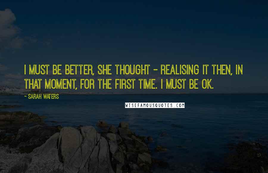 Sarah Waters Quotes: I must be better, she thought - realising it then, in that moment, for the first time. I must be OK.