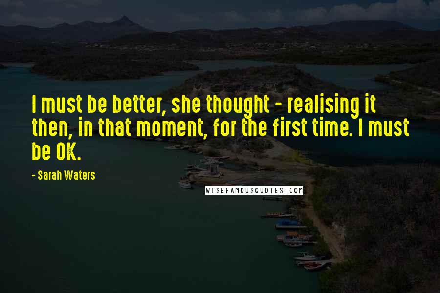 Sarah Waters Quotes: I must be better, she thought - realising it then, in that moment, for the first time. I must be OK.