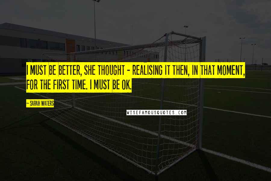 Sarah Waters Quotes: I must be better, she thought - realising it then, in that moment, for the first time. I must be OK.