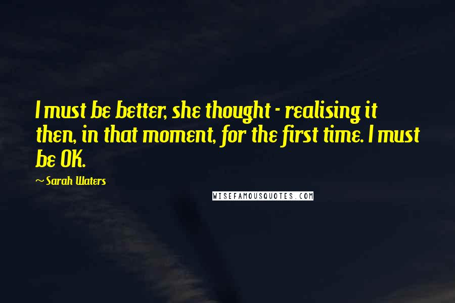 Sarah Waters Quotes: I must be better, she thought - realising it then, in that moment, for the first time. I must be OK.