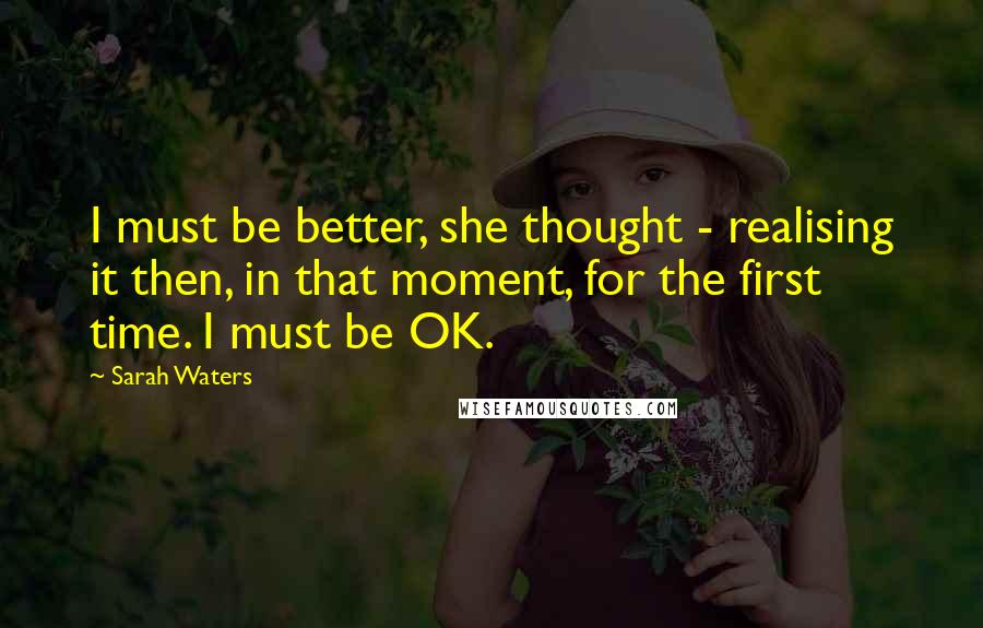 Sarah Waters Quotes: I must be better, she thought - realising it then, in that moment, for the first time. I must be OK.