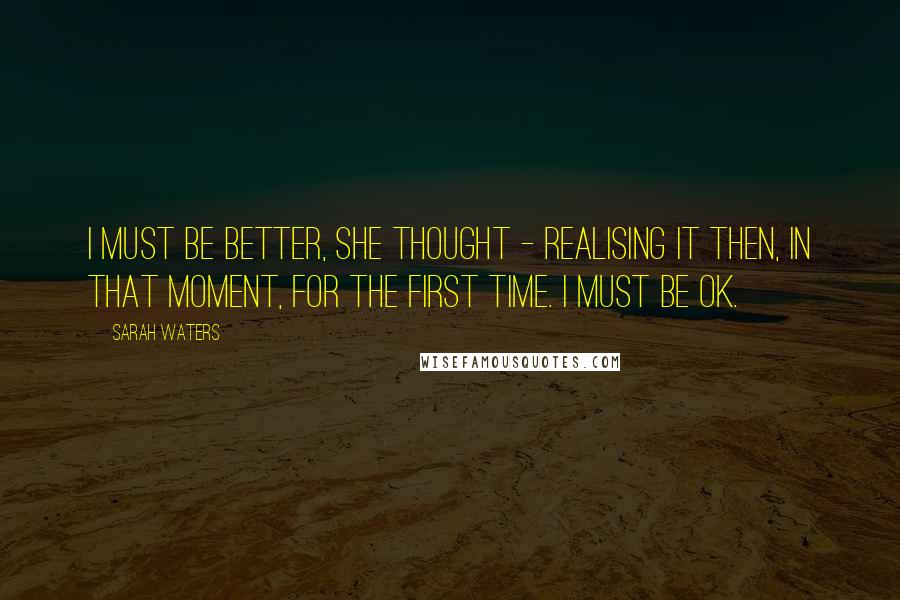 Sarah Waters Quotes: I must be better, she thought - realising it then, in that moment, for the first time. I must be OK.