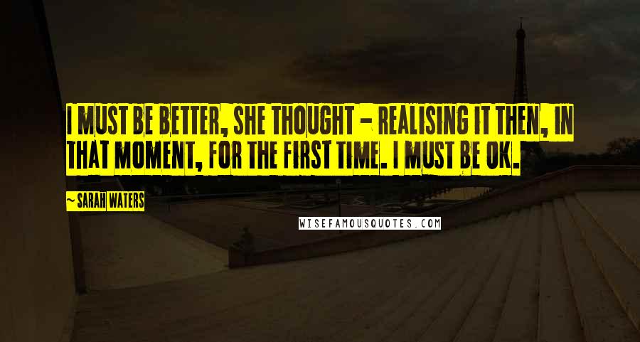 Sarah Waters Quotes: I must be better, she thought - realising it then, in that moment, for the first time. I must be OK.