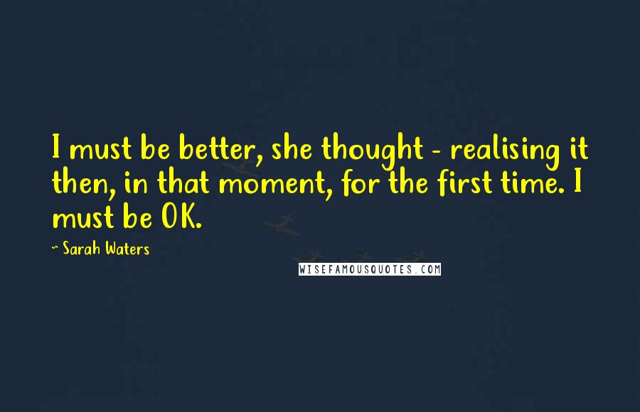 Sarah Waters Quotes: I must be better, she thought - realising it then, in that moment, for the first time. I must be OK.