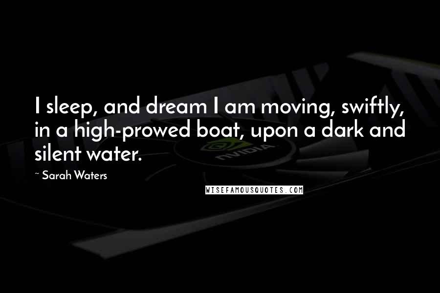 Sarah Waters Quotes: I sleep, and dream I am moving, swiftly, in a high-prowed boat, upon a dark and silent water.