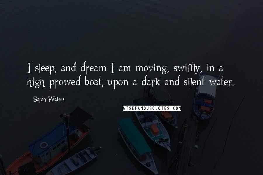 Sarah Waters Quotes: I sleep, and dream I am moving, swiftly, in a high-prowed boat, upon a dark and silent water.