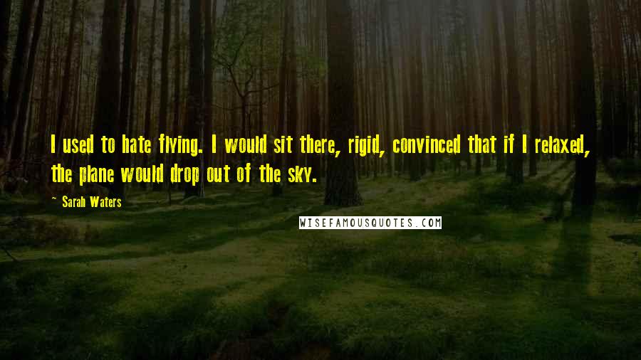 Sarah Waters Quotes: I used to hate flying. I would sit there, rigid, convinced that if I relaxed, the plane would drop out of the sky.