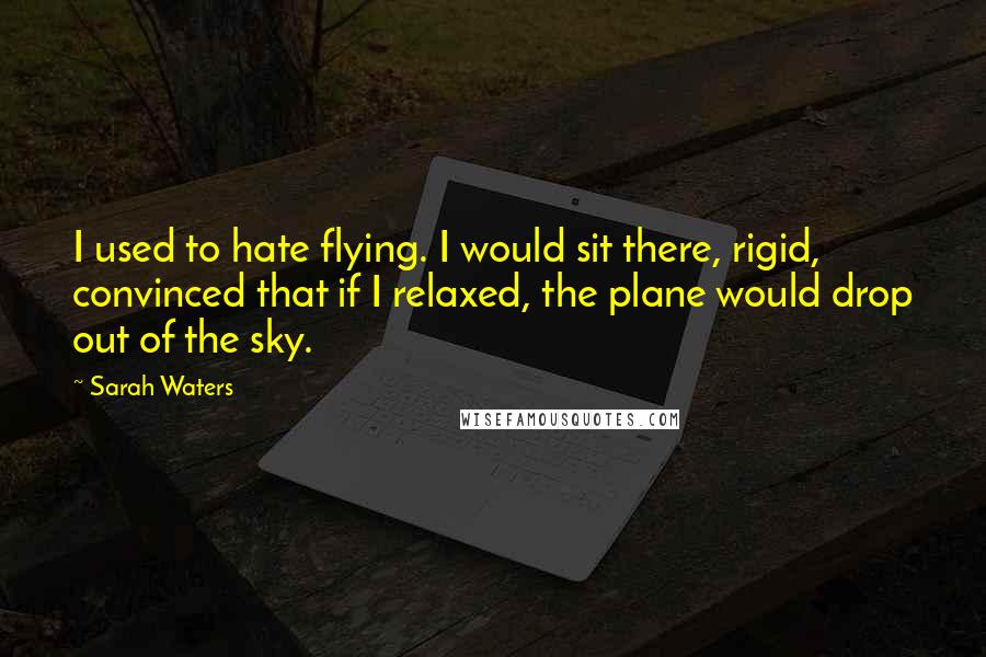 Sarah Waters Quotes: I used to hate flying. I would sit there, rigid, convinced that if I relaxed, the plane would drop out of the sky.