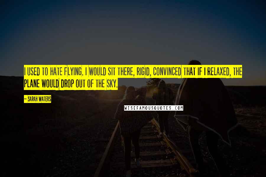 Sarah Waters Quotes: I used to hate flying. I would sit there, rigid, convinced that if I relaxed, the plane would drop out of the sky.