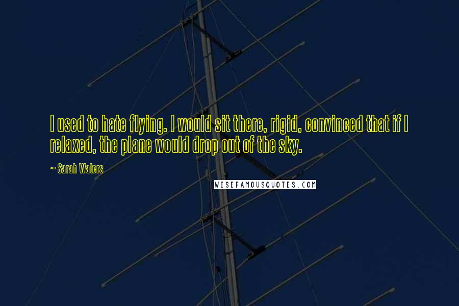 Sarah Waters Quotes: I used to hate flying. I would sit there, rigid, convinced that if I relaxed, the plane would drop out of the sky.