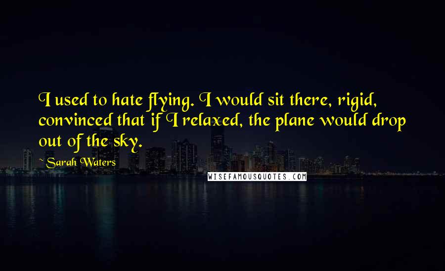 Sarah Waters Quotes: I used to hate flying. I would sit there, rigid, convinced that if I relaxed, the plane would drop out of the sky.