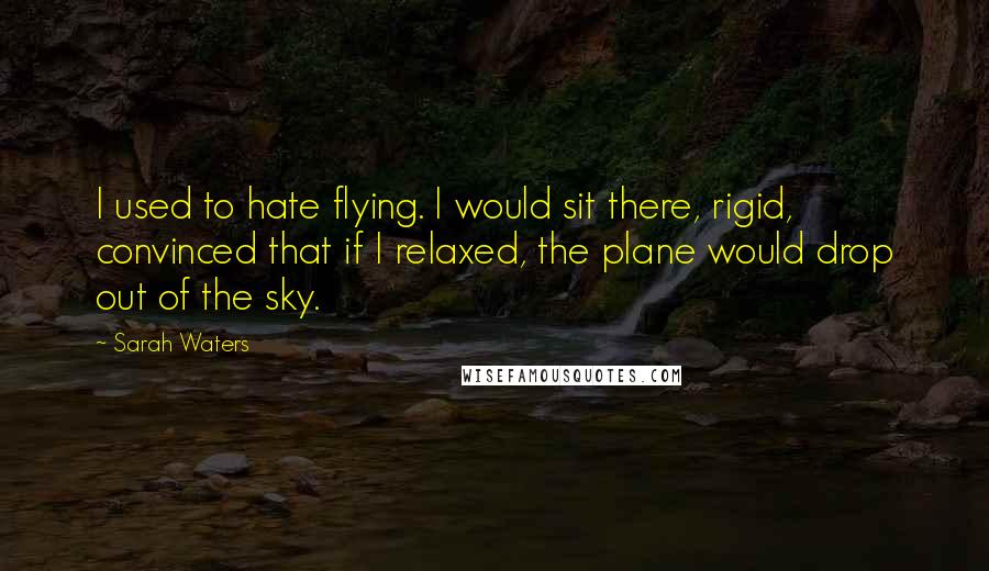 Sarah Waters Quotes: I used to hate flying. I would sit there, rigid, convinced that if I relaxed, the plane would drop out of the sky.