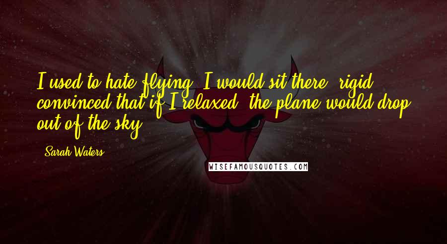 Sarah Waters Quotes: I used to hate flying. I would sit there, rigid, convinced that if I relaxed, the plane would drop out of the sky.