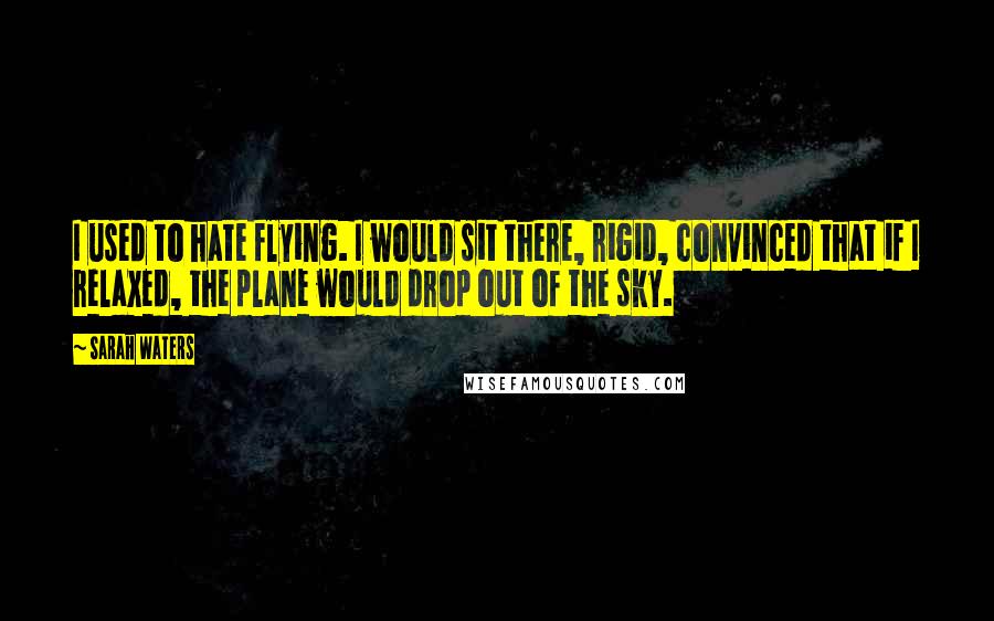 Sarah Waters Quotes: I used to hate flying. I would sit there, rigid, convinced that if I relaxed, the plane would drop out of the sky.