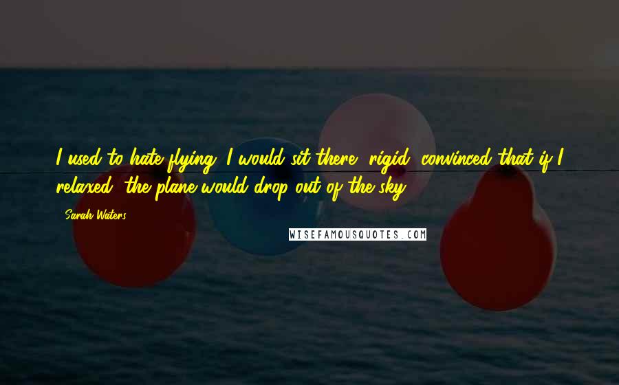 Sarah Waters Quotes: I used to hate flying. I would sit there, rigid, convinced that if I relaxed, the plane would drop out of the sky.