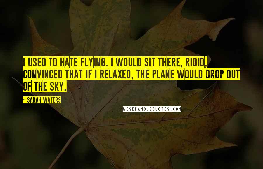 Sarah Waters Quotes: I used to hate flying. I would sit there, rigid, convinced that if I relaxed, the plane would drop out of the sky.