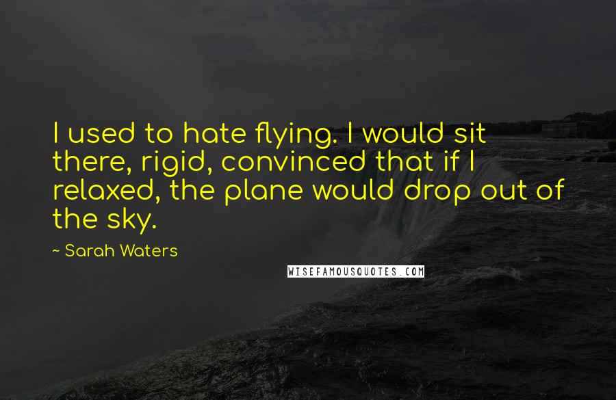 Sarah Waters Quotes: I used to hate flying. I would sit there, rigid, convinced that if I relaxed, the plane would drop out of the sky.